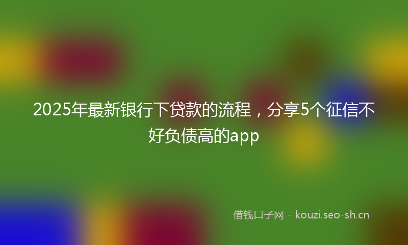 2025年最新银行下贷款的流程，分享5个征信不好负债高的app
