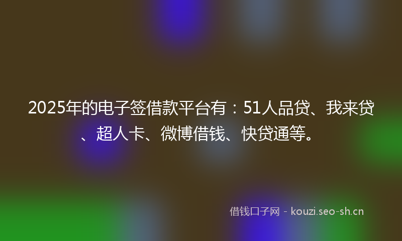 2025年的电子签借款平台有：51人品贷、我来贷、超人卡、微博借钱、快贷通等。