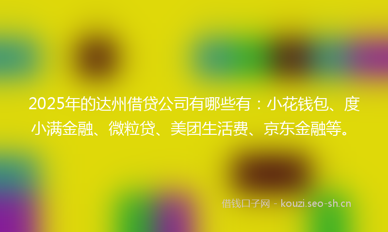 2025年的达州借贷公司有哪些有：小花钱包、度小满金融、微粒贷、美团生活费、京东金融等。