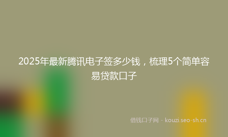2025年最新腾讯电子签多少钱，梳理5个简单容易贷款口子