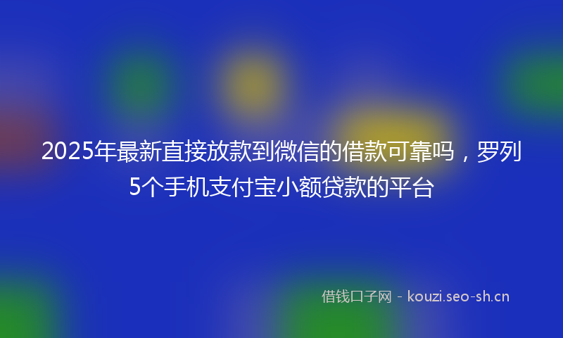 2025年最新直接放款到微信的借款可靠吗，罗列5个手机支付宝小额贷款的平台