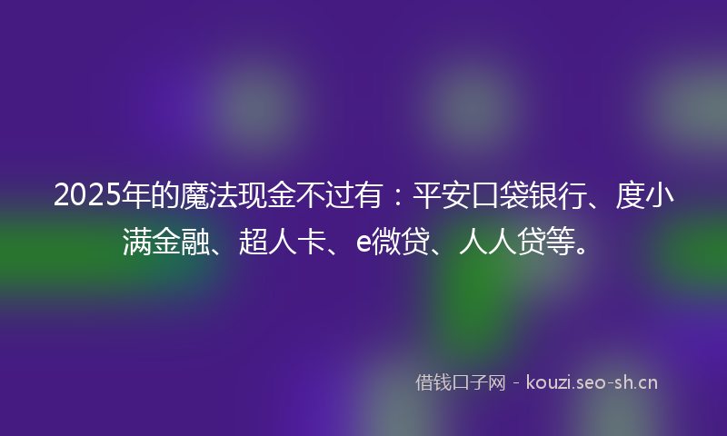 2025年的魔法现金不过有：平安口袋银行、度小满金融、超人卡、e微贷、人人贷等。