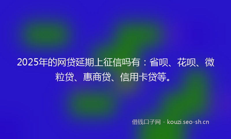 2025年的网贷延期上征信吗有：省呗、花呗、微粒贷、惠商贷、信用卡贷等。