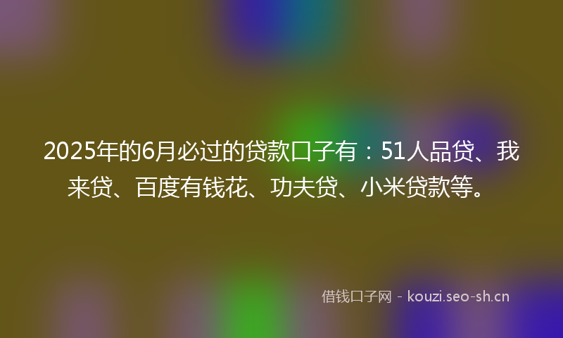 2025年的6月必过的贷款口子有：51人品贷、我来贷、百度有钱花、功夫贷、小米贷款等。