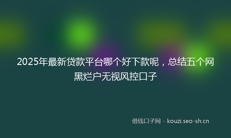 2025年最新贷款平台哪个好下款呢，总结五个网黑烂户无视风控口子