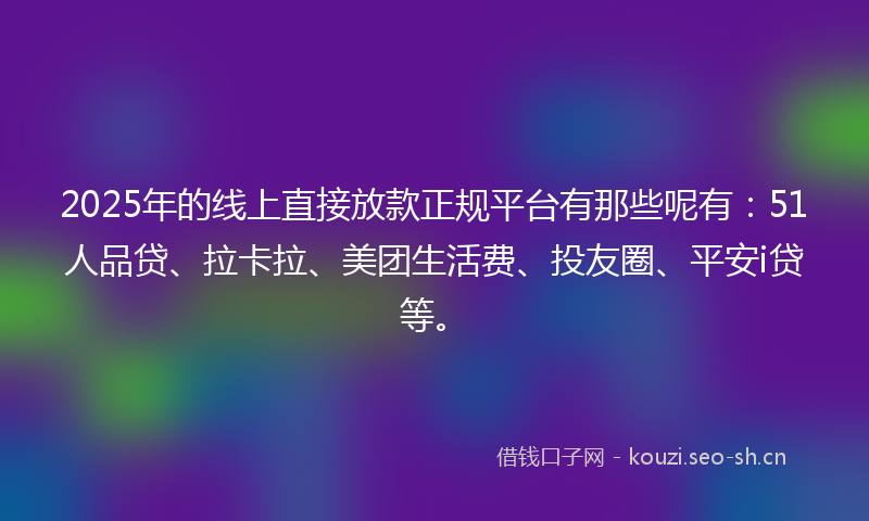 2025年的线上直接放款正规平台有那些呢有：51人品贷、拉卡拉、美团生活费、投友圈、平安i贷等。