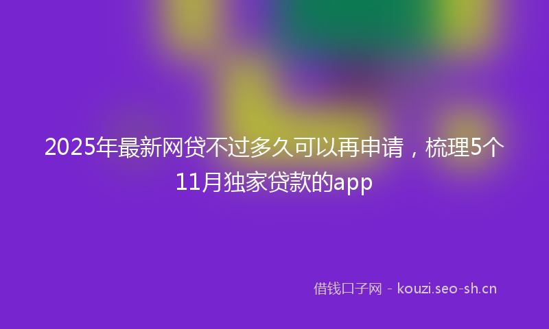 2025年最新网贷不过多久可以再申请，梳理5个11月独家贷款的app