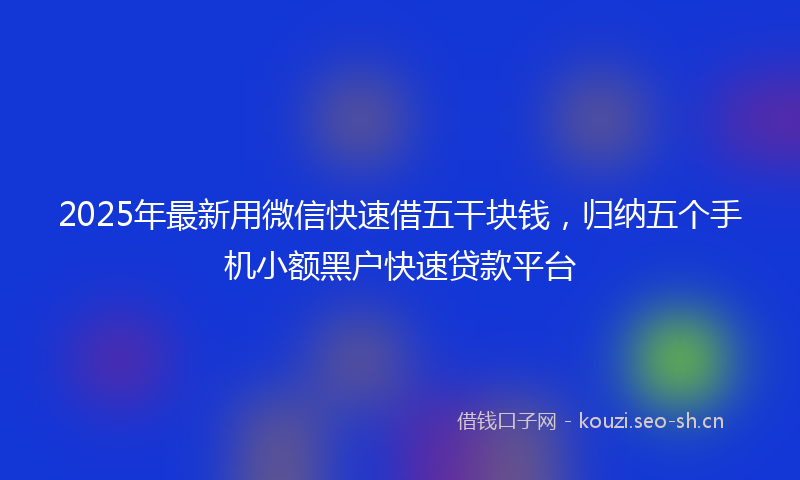 2025年最新用微信快速借五干块钱，归纳五个手机小额黑户快速贷款平台