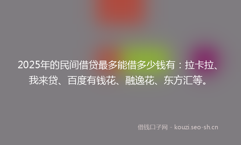 2025年的民间借贷最多能借多少钱有：拉卡拉、我来贷、百度有钱花、融逸花、东方汇等。