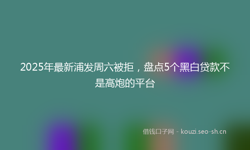 2025年最新浦发周六被拒，盘点5个黑白贷款不是高炮的平台