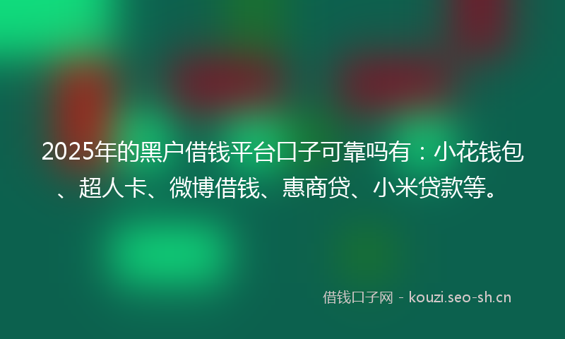 2025年的黑户借钱平台口子可靠吗有：小花钱包、超人卡、微博借钱、惠商贷、小米贷款等。