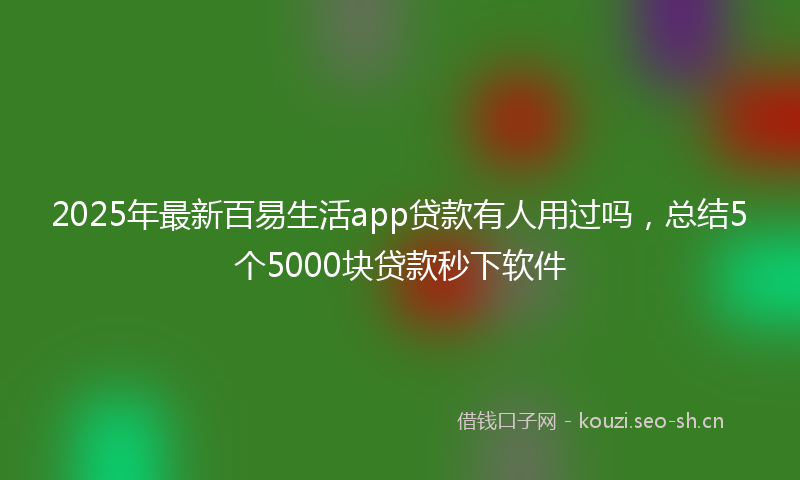 2025年最新百易生活app贷款有人用过吗，总结5个5000块贷款秒下软件