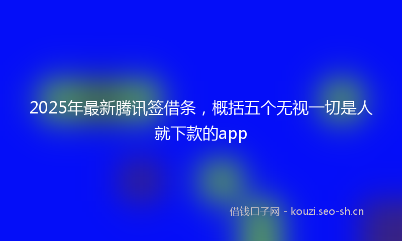 2025年最新腾讯签借条，概括五个无视一切是人就下款的app