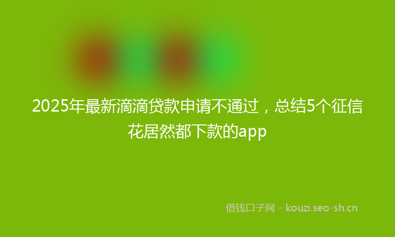 2025年最新滴滴贷款申请不通过，总结5个征信花居然都下款的app