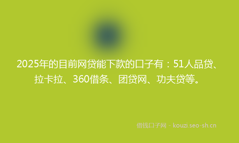 2025年的目前网贷能下款的口子有：51人品贷、拉卡拉、360借条、团贷网、功夫贷等。
