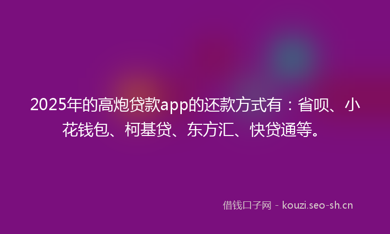 2025年的高炮贷款app的还款方式有：省呗、小花钱包、柯基贷、东方汇、快贷通等。