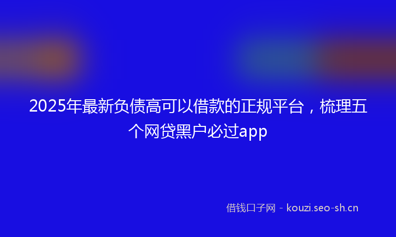 2025年最新负债高可以借款的正规平台，梳理五个网贷黑户必过app