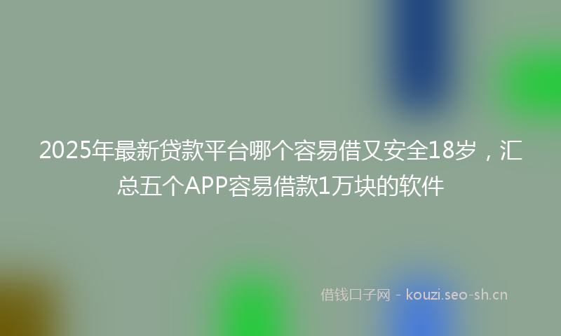 2025年最新贷款平台哪个容易借又安全18岁，汇总五个APP容易借款1万块的软件