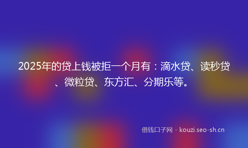 2025年的贷上钱被拒一个月有：滴水贷、读秒贷、微粒贷、东方汇、分期乐等。