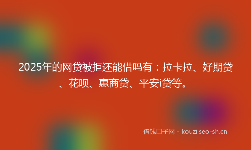 2025年的网贷被拒还能借吗有：拉卡拉、好期贷、花呗、惠商贷、平安i贷等。