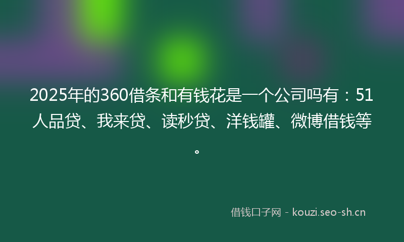 2025年的360借条和有钱花是一个公司吗有：51人品贷、我来贷、读秒贷、洋钱罐、微博借钱等。