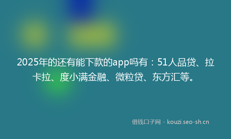 2025年的还有能下款的app吗有：51人品贷、拉卡拉、度小满金融、微粒贷、东方汇等。