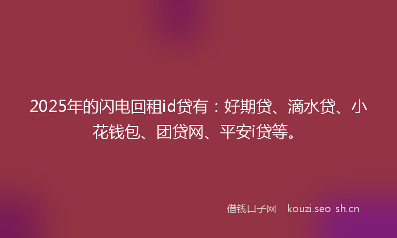2025年的闪电回租id贷有：好期贷、滴水贷、小花钱包、团贷网、平安i贷等。