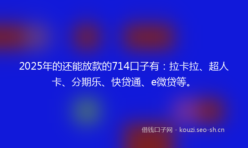 2025年的还能放款的714口子有：拉卡拉、超人卡、分期乐、快贷通、e微贷等。