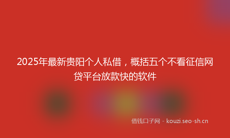 2025年最新贵阳个人私借，概括五个不看征信网贷平台放款快的软件
