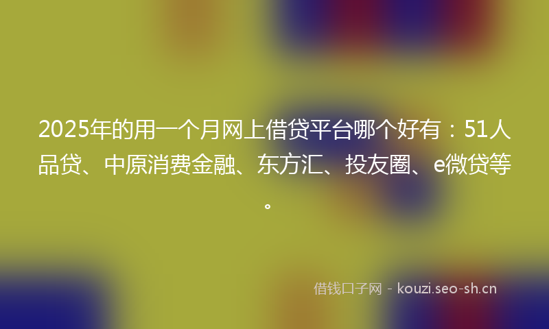2025年的用一个月网上借贷平台哪个好有：51人品贷、中原消费金融、东方汇、投友圈、e微贷等。