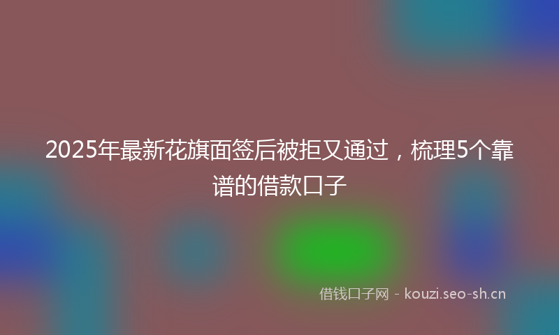 2025年最新花旗面签后被拒又通过，梳理5个靠谱的借款口子