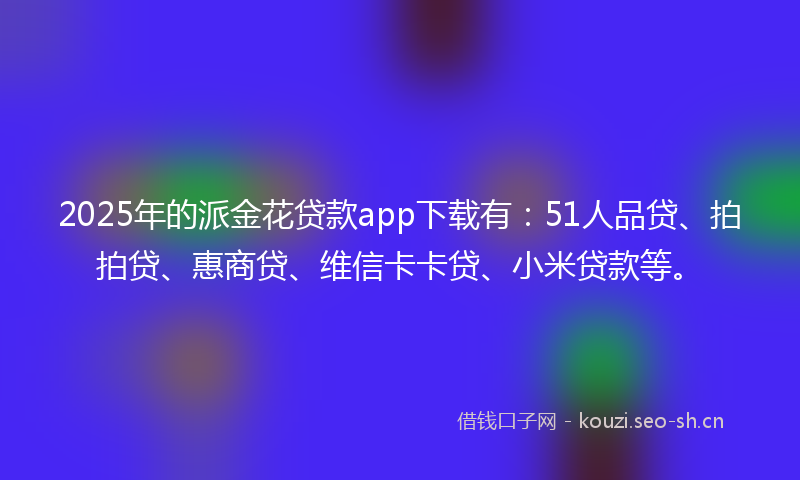 2025年的派金花贷款app下载有：51人品贷、拍拍贷、惠商贷、维信卡卡贷、小米贷款等。