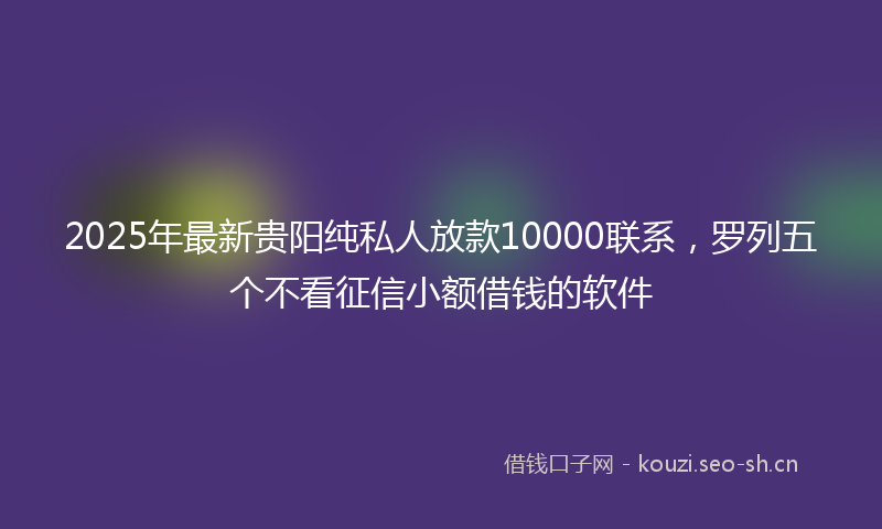 2025年最新贵阳纯私人放款10000联系，罗列五个不看征信小额借钱的软件