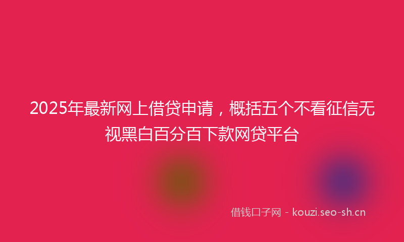 2025年最新网上借贷申请，概括五个不看征信无视黑白百分百下款网贷平台