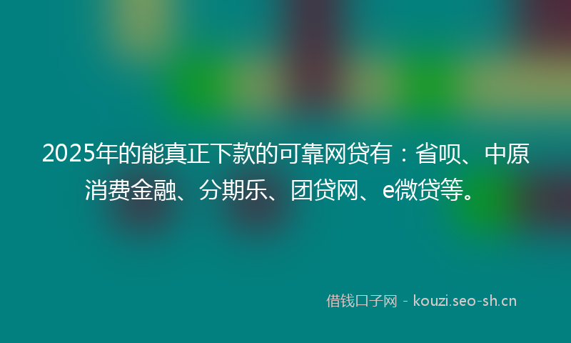 2025年的能真正下款的可靠网贷有：省呗、中原消费金融、分期乐、团贷网、e微贷等。