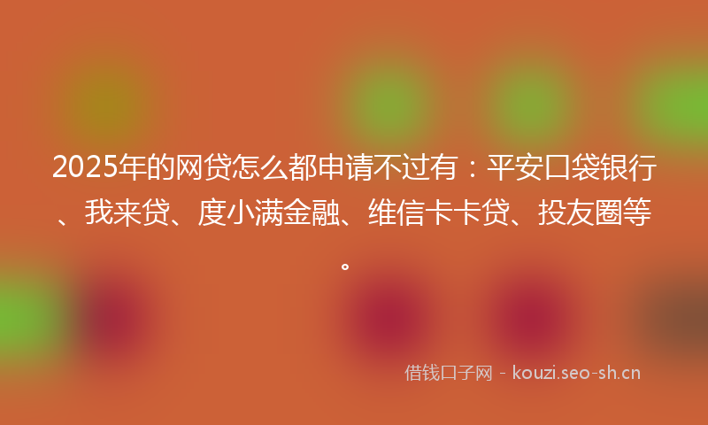 2025年的网贷怎么都申请不过有：平安口袋银行、我来贷、度小满金融、维信卡卡贷、投友圈等。