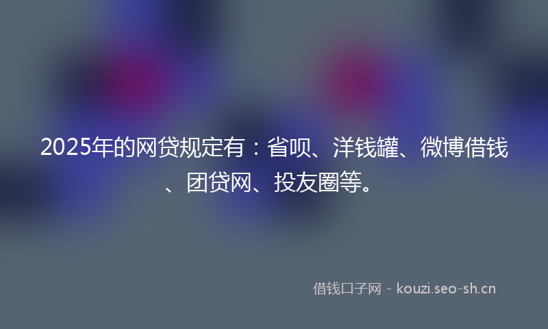 2025年的网贷规定有：省呗、洋钱罐、微博借钱、团贷网、投友圈等。