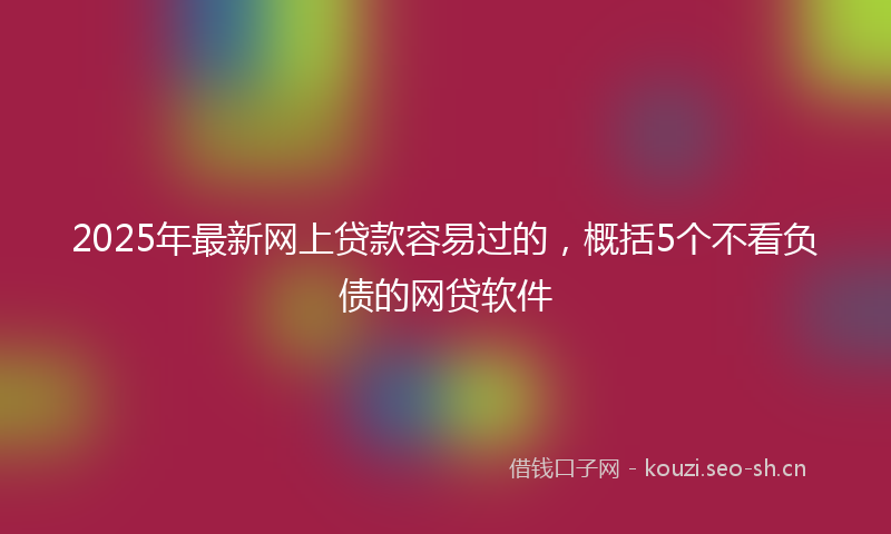 2025年最新网上贷款容易过的，概括5个不看负债的网贷软件