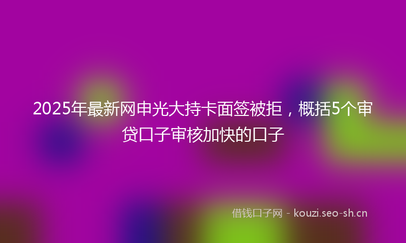 2025年最新网申光大持卡面签被拒，概括5个审贷口子审核加快的口子