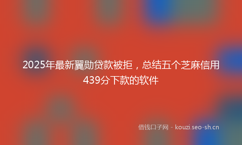 2025年最新翼勋贷款被拒，总结五个芝麻信用439分下款的软件