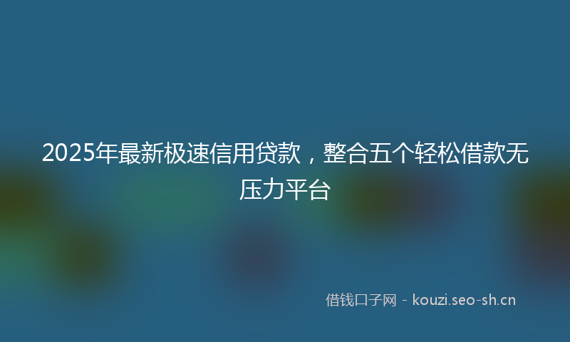 2025年最新极速信用贷款，整合五个轻松借款无压力平台