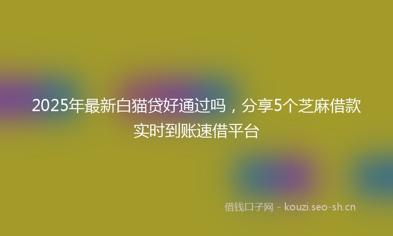 2025年最新白猫贷好通过吗，分享5个芝麻借款实时到账速借平台