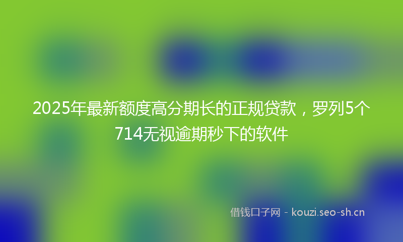 2025年最新额度高分期长的正规贷款，罗列5个714无视逾期秒下的软件