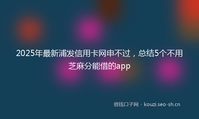 2025年最新浦发信用卡网申不过，总结5个不用芝麻分能借的app