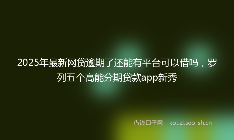 2025年最新网贷逾期了还能有平台可以借吗，罗列五个高能分期贷款app新秀