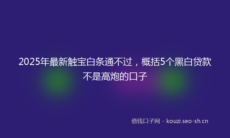 2025年最新触宝白条通不过，概括5个黑白贷款不是高炮的口子