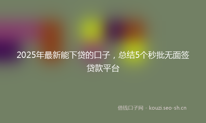 2025年最新能下贷的口子，总结5个秒批无面签贷款平台
