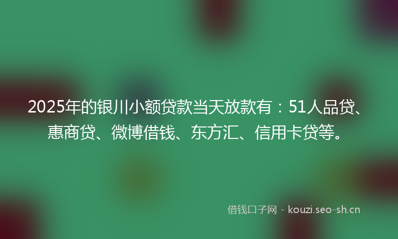 2025年的银川小额贷款当天放款有：51人品贷、惠商贷、微博借钱、东方汇、信用卡贷等。