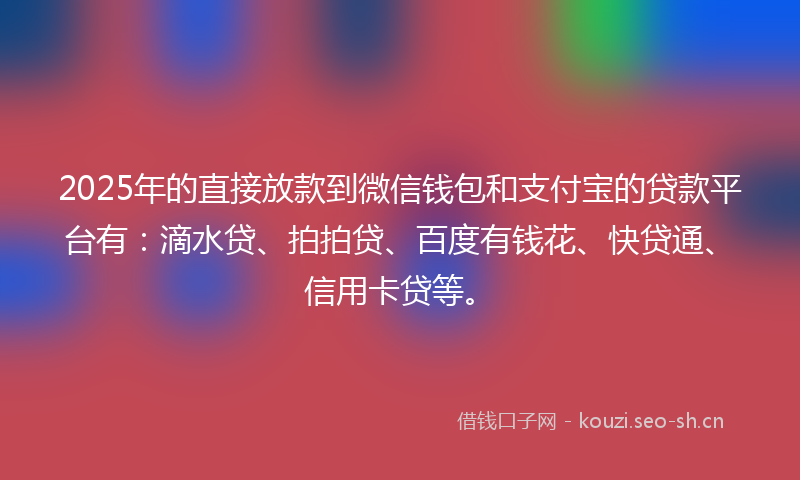 2025年的直接放款到微信钱包和支付宝的贷款平台有：滴水贷、拍拍贷、百度有钱花、快贷通、信用卡贷等。