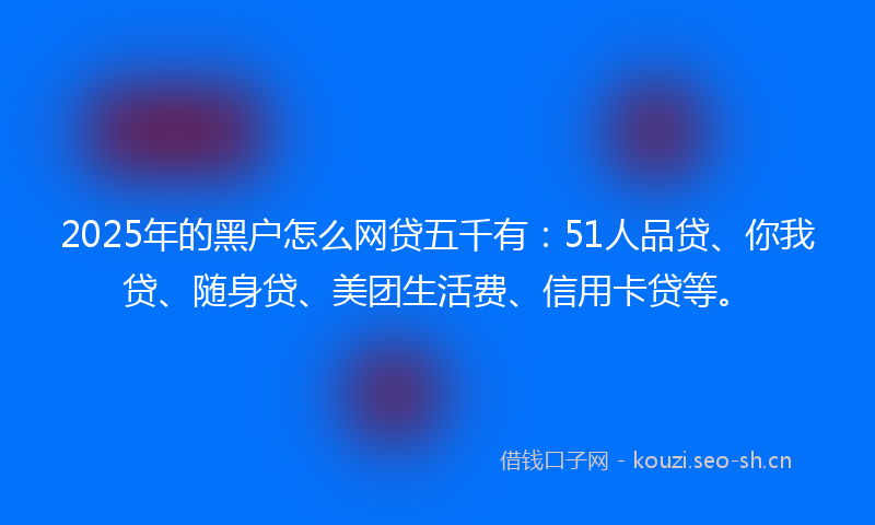 2025年的黑户怎么网贷五千有：51人品贷、你我贷、随身贷、美团生活费、信用卡贷等。